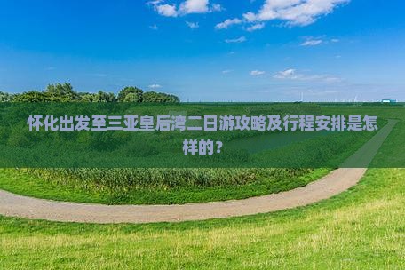怀化出发至三亚皇后湾二日游攻略及行程安排是怎样的？