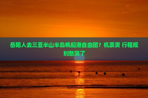 岳阳人去三亚半山半岛帆船港自由团？机票贵+行程规划愁哭了