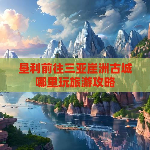 垦利前往三亚崖洲古城哪里玩旅游攻略
