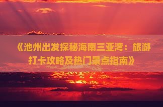 《池州出发探秘海南三亚湾：旅游打卡攻略及热门景点指南》