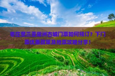 枣庄至三亚崖洲古城门票如何预订？下门票优惠政策及抢票攻略分享！