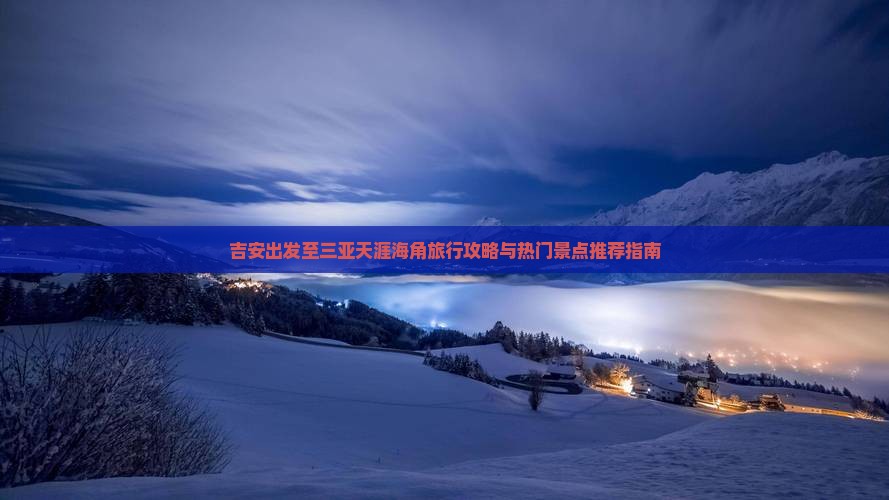 吉安出发至三亚天涯海角旅行攻略与热门景点推荐指南