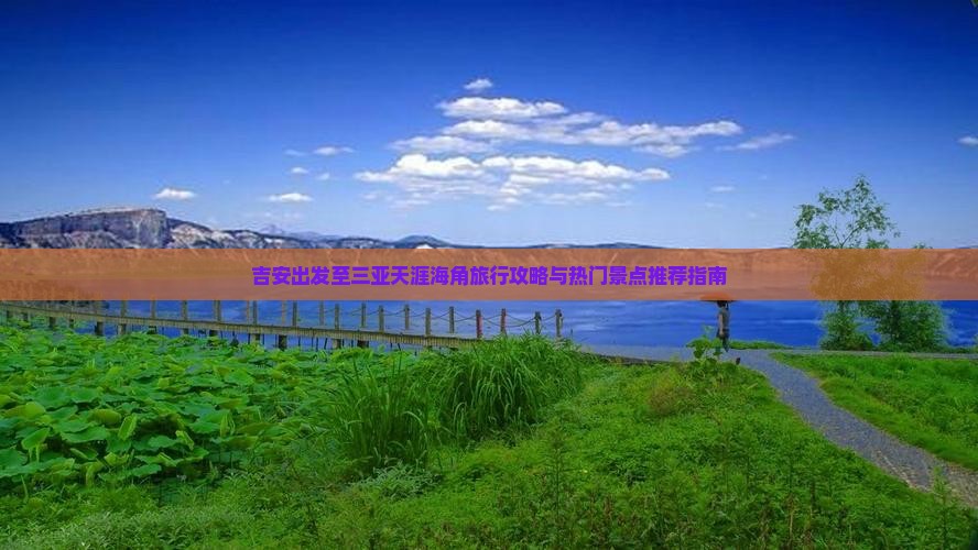 吉安出发至三亚天涯海角旅行攻略与热门景点推荐指南