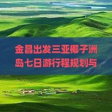 金昌出发三亚椰子洲岛七日游行程规划与必备攻略有哪些？