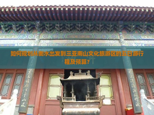如何规划从衡水出发到三亚南山文化旅游区的五日游行程及预算？