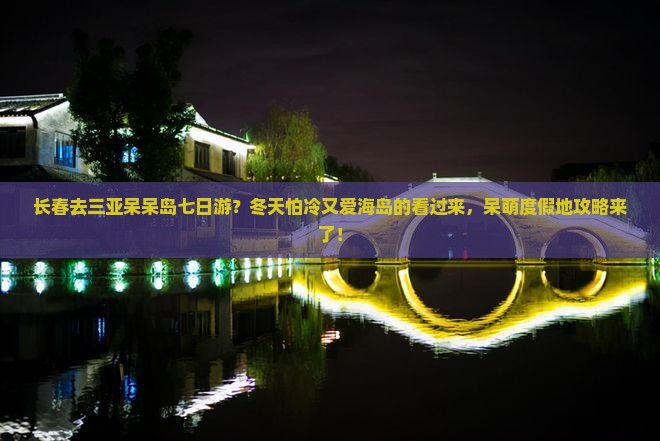 长春去三亚呆呆岛七日游？冬天怕冷又爱海岛的看过来，呆萌度假地攻略来了！