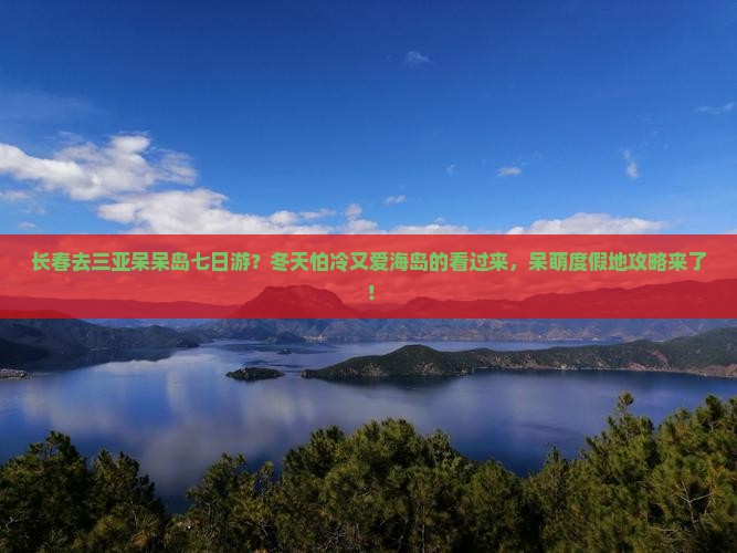 长春去三亚呆呆岛七日游？冬天怕冷又爱海岛的看过来，呆萌度假地攻略来了！