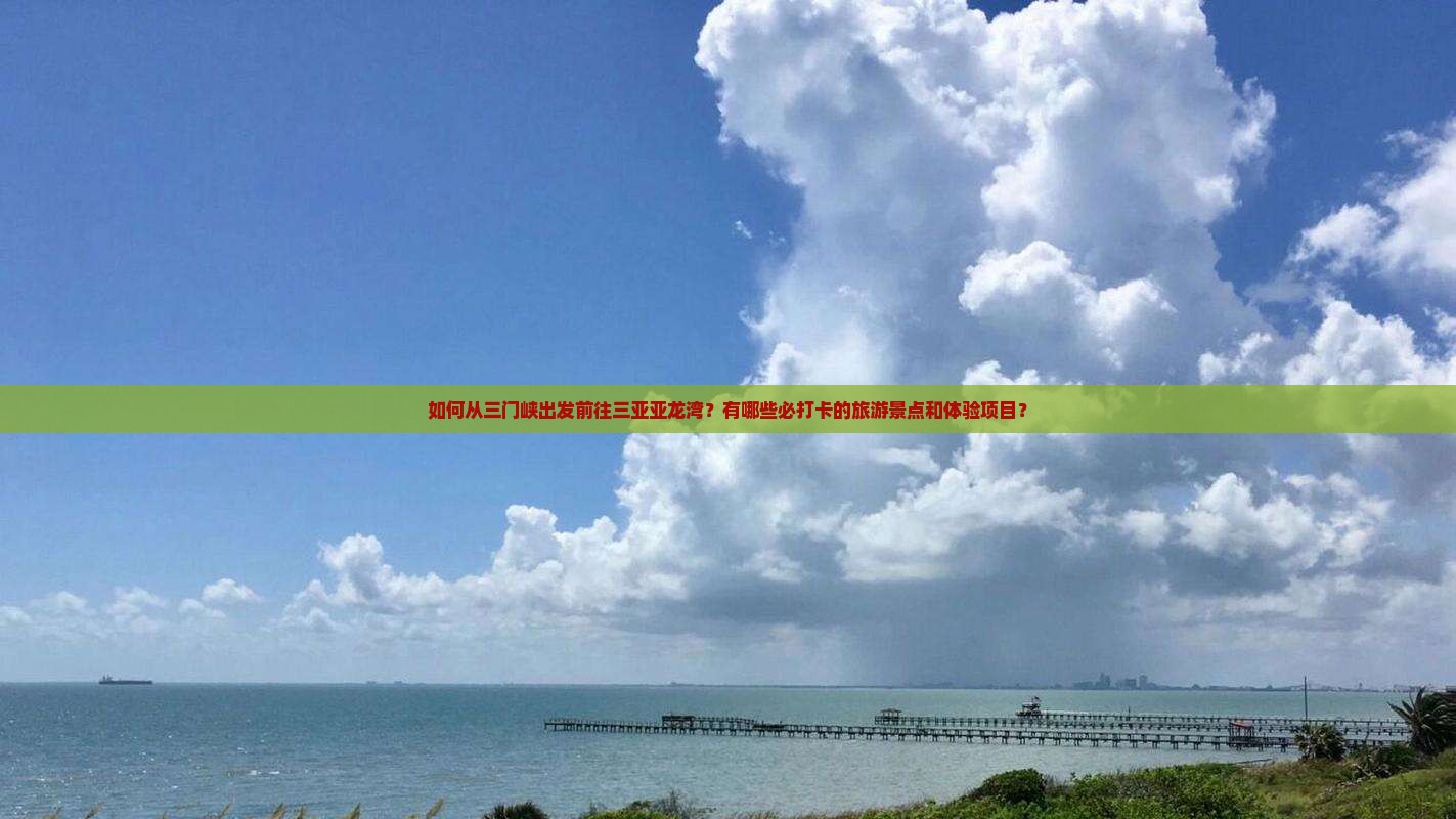 如何从三门峡出发前往三亚亚龙湾？有哪些必打卡的旅游景点和体验项目？