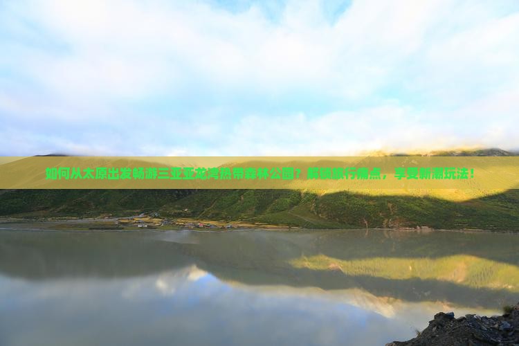 如何从太原出发畅游三亚亚龙湾热带森林公园？解锁旅行痛点，享受新潮玩法！