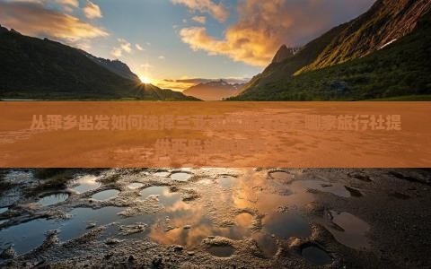 从萍乡出发如何选择三亚西岛旅行社？哪家旅行社提供西岛旅游服务？