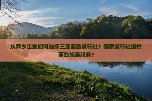 从萍乡出发如何选择三亚西岛旅行社？哪家旅行社提供西岛旅游服务？