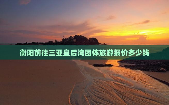 衡阳前往三亚皇后湾团体旅游报价多少钱