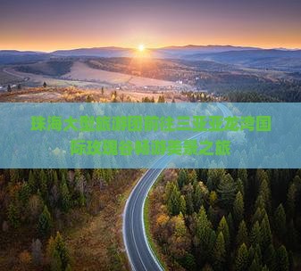 珠海大型旅游团前往三亚亚龙湾国际玫瑰谷畅游美景之旅