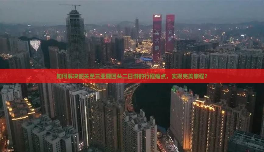 如何解决韶关至三亚鹿回头二日游的行程痛点，实现完美旅程？