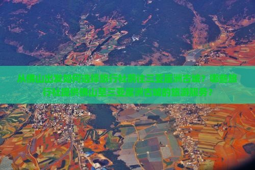 从佛山出发如何选择旅行社前往三亚崖洲古城？哪些旅行社提供佛山至三亚崖洲古城的旅游服务？