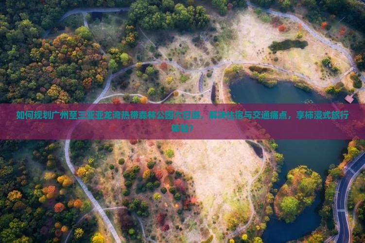 如何规划广州至三亚亚龙湾热带森林公园六日游，解决住宿与交通痛点，享柿浸式旅行体验？