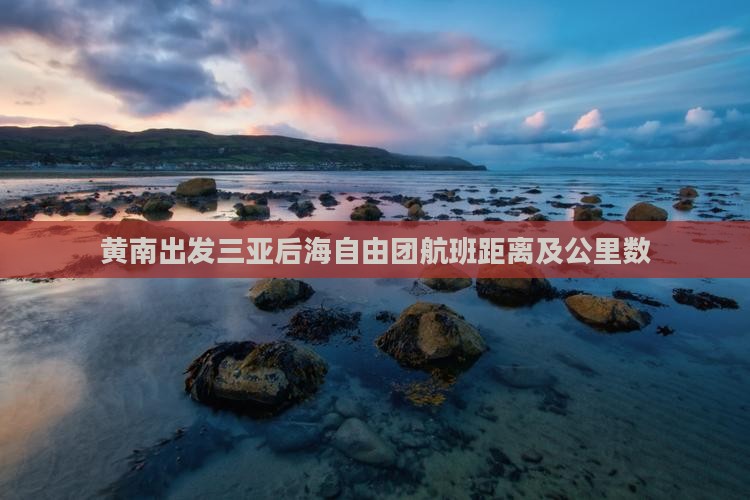 黄南出发三亚后海自由团航班距离及公里数