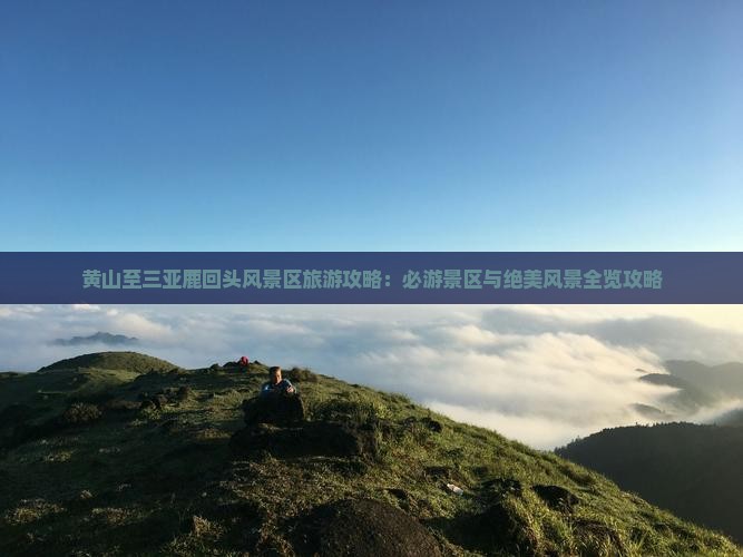 黄山至三亚鹿回头风景区旅游攻略：必游景区与绝美风景全览攻略