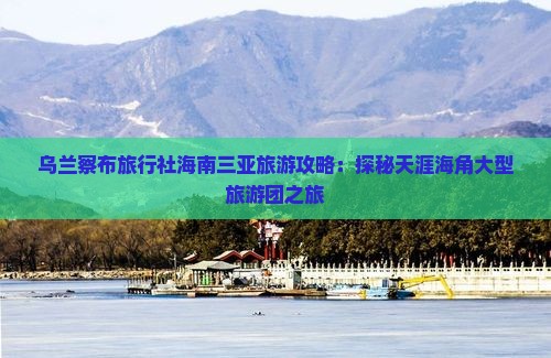 乌兰察布旅行社海南三亚旅游攻略：探秘天涯海角大型旅游团之旅