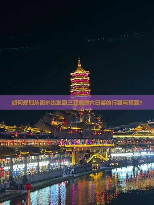 如何规划从衡水出发到三亚后海六日游的行程与预算？