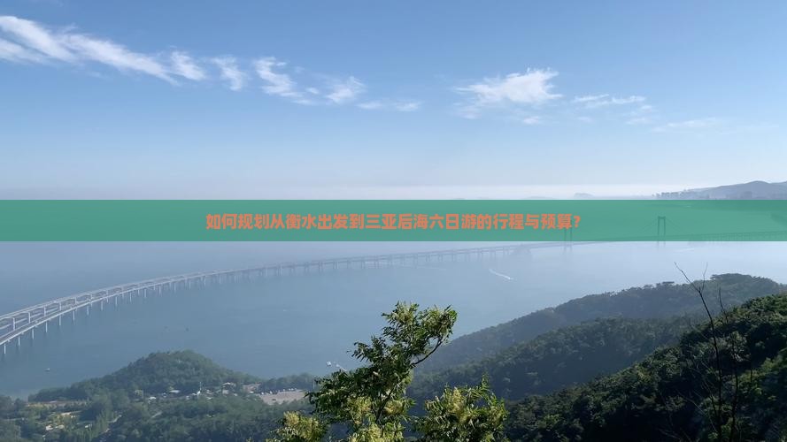 如何规划从衡水出发到三亚后海六日游的行程与预算？