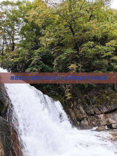 湘西前往三亚椰子洲岛旅行社如何前往椰子洲岛指南