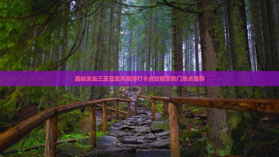 嘉峪关去三亚亚龙湾旅游打卡点攻略及热门景点推荐