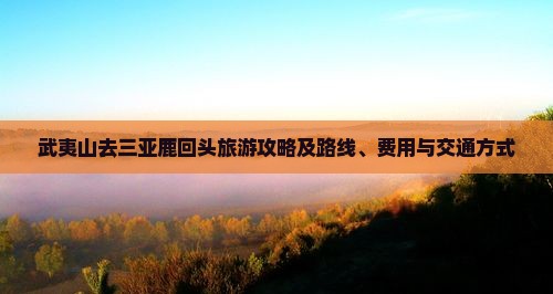 武夷山去三亚鹿回头旅游攻略及路线、费用与交通方式