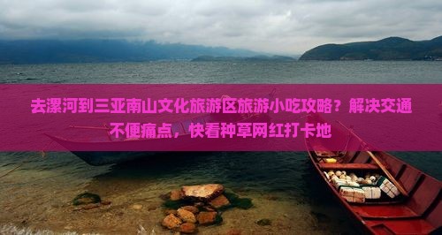 去漯河到三亚南山文化旅游区旅游小吃攻略？解决交通不便痛点，快看种草网红打卡地