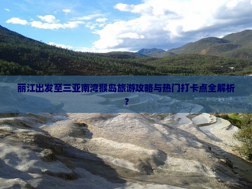 丽江出发至三亚南湾猴岛旅游攻略与热门打卡点全解析？