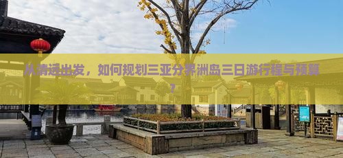 从清远出发，如何规划三亚分界洲岛三日游行程与预算？