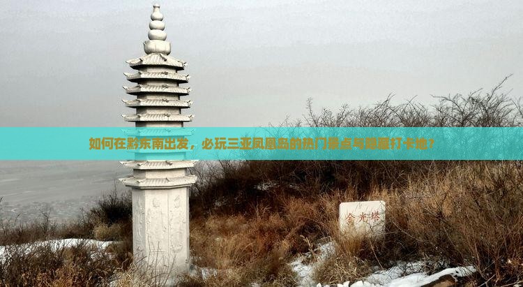 如何在黔东南出发，必玩三亚凤凰岛的热门景点与隐藏打卡地？