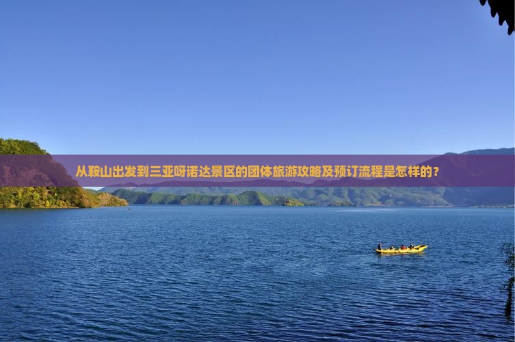 从鞍山出发到三亚呀诺达景区的团体旅游攻略及预订流程是怎样的？