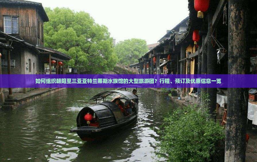 如何组织朝阳至三亚亚特兰蒂斯水族馆的大型旅游团？行程、预订及优惠信息一览