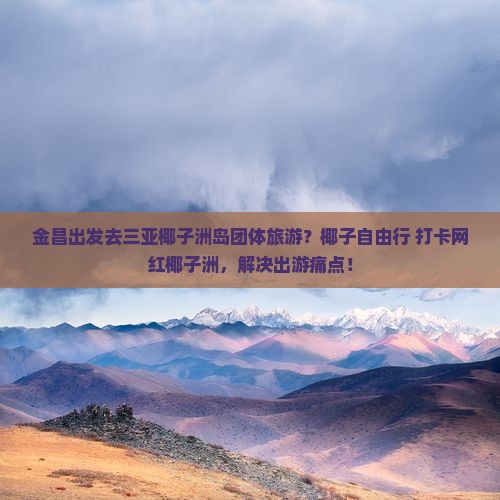 金昌出发去三亚椰子洲岛团体旅游？椰子自由行+打卡网红椰子洲，解决出游痛点！