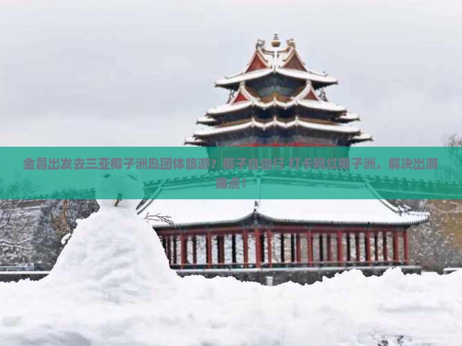 金昌出发去三亚椰子洲岛团体旅游？椰子自由行+打卡网红椰子洲，解决出游痛点！