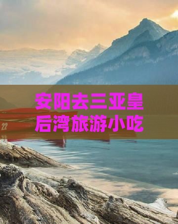 安阳去三亚皇后湾旅游小吃街攻略及路线指南