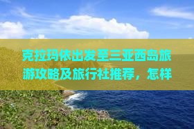 克拉玛依出发至三亚西岛旅游攻略及旅行社推荐，怎样选择合适的三亚西岛旅行团？