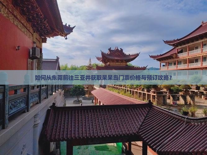 如何从东莞前往三亚并获取呆呆岛门票价格与预订攻略？