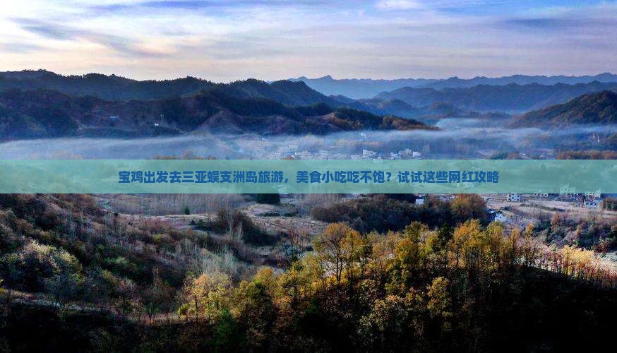 宝鸡出发去三亚蜈支洲岛旅游，美食小吃吃不饱？试试这些网红攻略