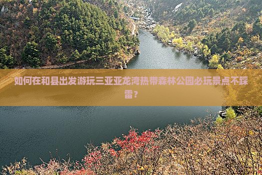 如何在和县出发游玩三亚亚龙湾热带森林公园必玩景点不踩雷？