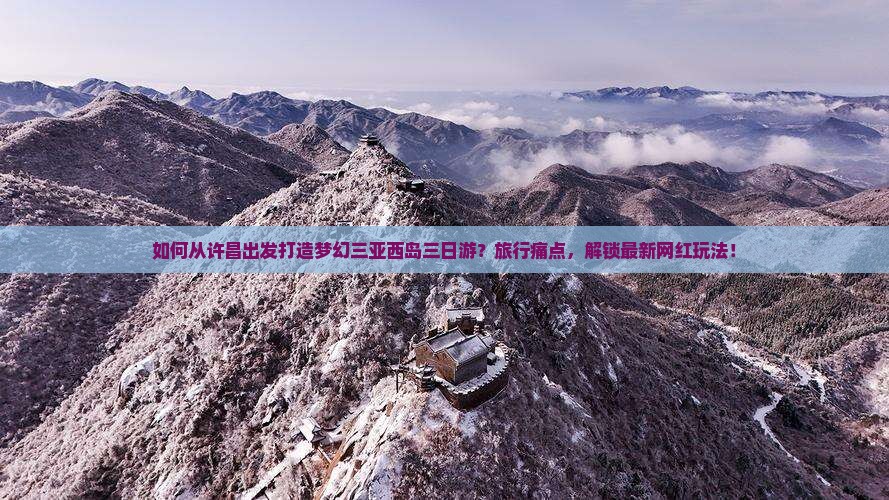 如何从许昌出发打造梦幻三亚西岛三日游？旅行痛点，解锁最新网红玩法！