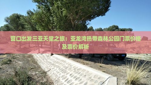 营口出发三亚天堂之旅：亚龙湾热带森林公园门票价格及票价解析