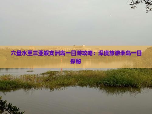 六盘水至三亚蜈支洲岛一日游攻略:深度旅游洲岛一日探秘 六盘水至三亚蜈支洲岛一日游攻略:深度旅游洲岛一日探秘
