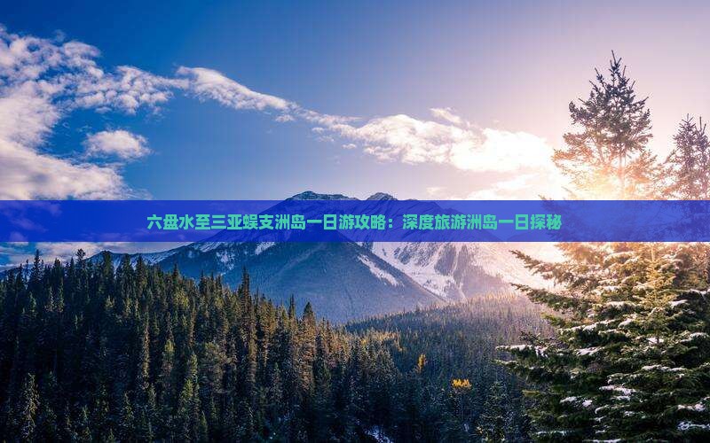 六盘水至三亚蜈支洲岛一日游攻略:深度旅游洲岛一日探秘 六盘水至三亚蜈支洲岛一日游攻略:深度旅游洲岛一日探秘