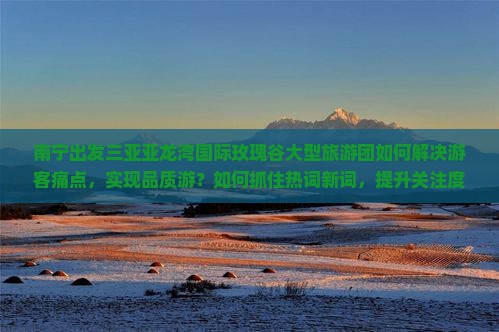 南宁出发三亚亚龙湾国际玫瑰谷大型旅游团如何解决游客痛点，实现品质游？如何抓住热词新词，提升关注度？