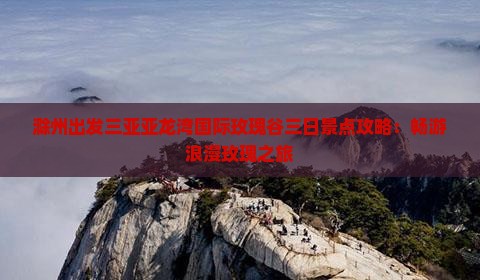 滁州出发三亚亚龙湾国际玫瑰谷三日景点攻略：畅游浪漫玫瑰之旅