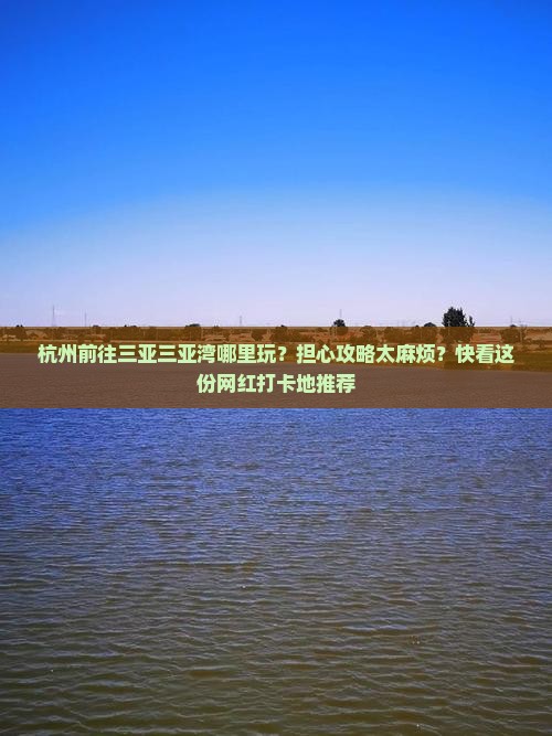 杭州前往三亚三亚湾哪里玩？担心攻略太麻烦？快看这份网红打卡地推荐