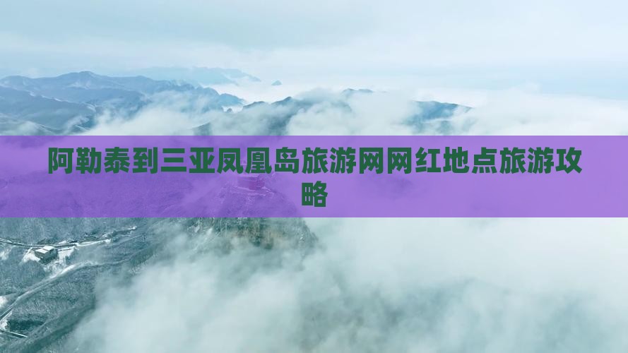 阿勒泰到三亚凤凰岛旅游网网红地点旅游攻略