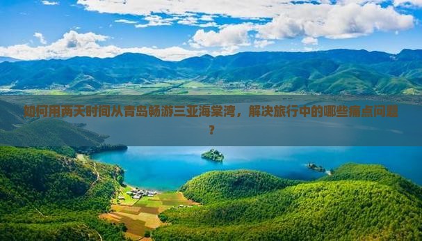 如何用两天时间从青岛畅游三亚海棠湾，解决旅行中的哪些痛点问题？